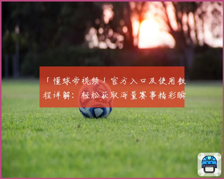 「懂球帝视频」官方入口及使用教程详解：轻松获取海量赛事精彩瞬间