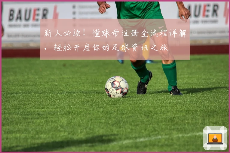 新人必读！懂球帝注册全流程详解，轻松开启你的足球资讯之旅