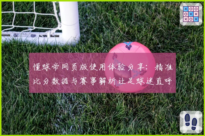 懂球帝网页版使用体验分享：精准比分数据与赛事解析让足球迷直呼过瘾