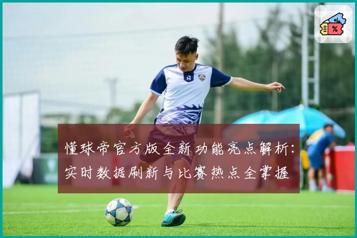 懂球帝官方版全新功能亮点解析:实时数据刷新与比赛热点全掌握