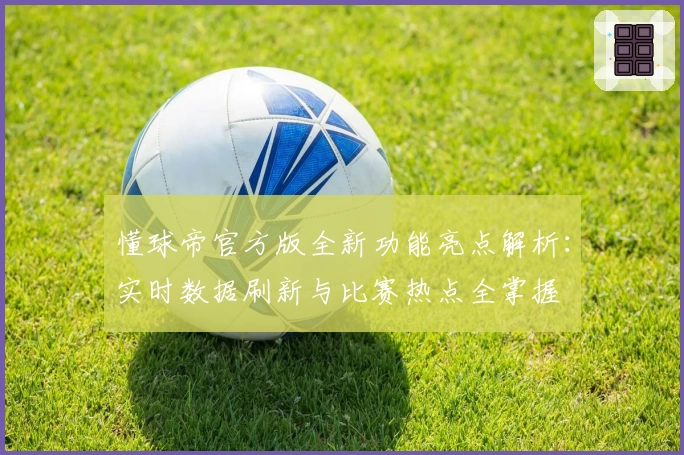 懂球帝官方版全新功能亮点解析：实时数据刷新与比赛热点全掌握