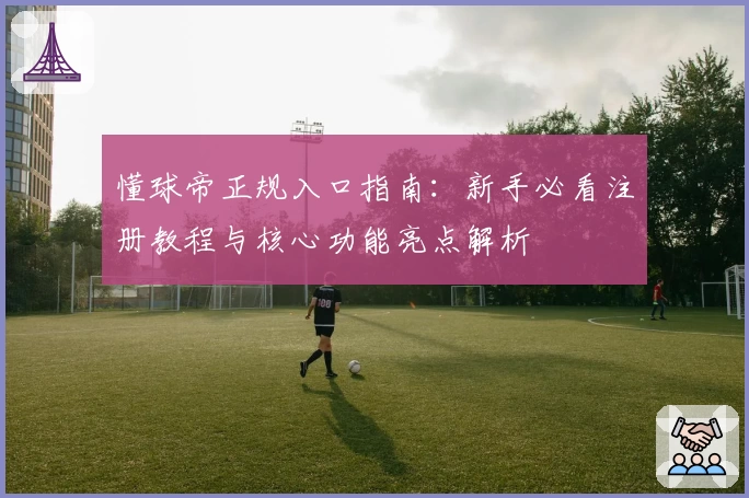 懂球帝正规入口指南：新手必看注册教程与核心功能亮点解析