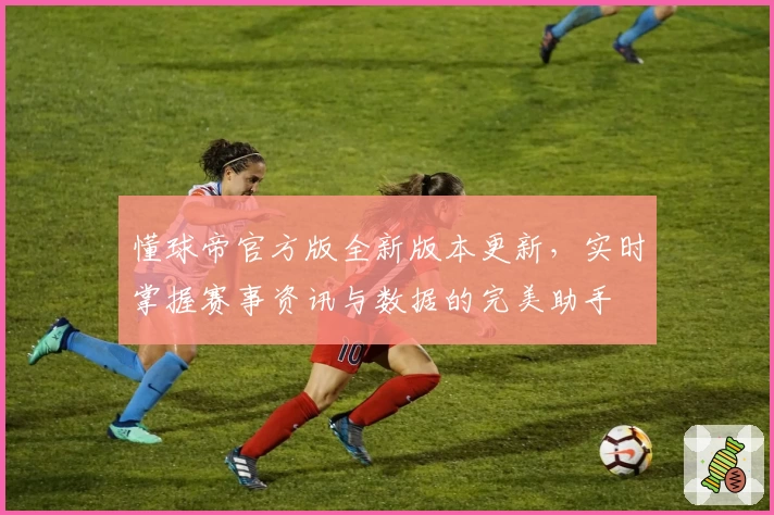 懂球帝官方版全新版本更新，实时掌握赛事资讯与数据的完美助手