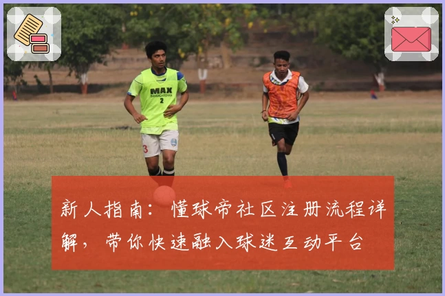 新人指南：懂球帝社区注册流程详解，带你快速融入球迷互动平台