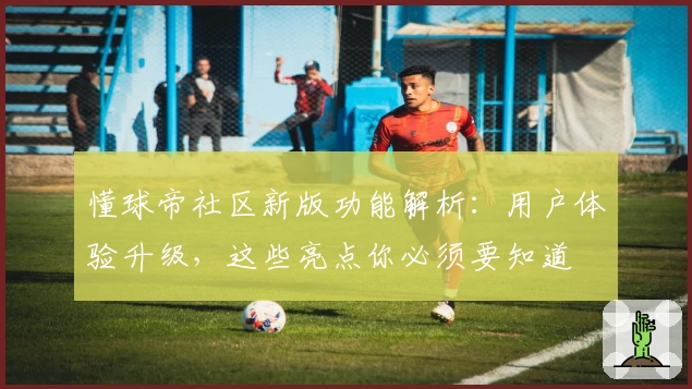 懂球帝社区新版功能解析：用户体验升级，这些亮点你必须要知道