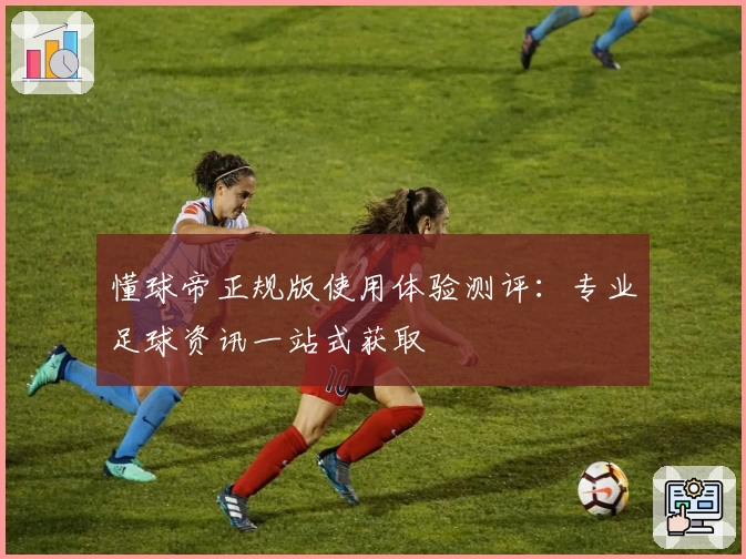 懂球帝正规版使用体验测评：专业足球资讯一站式获取