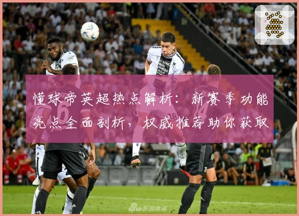 懂球帝英超热点解析：新赛季功能亮点全面剖析，权威推荐助你获取极致观赛体验