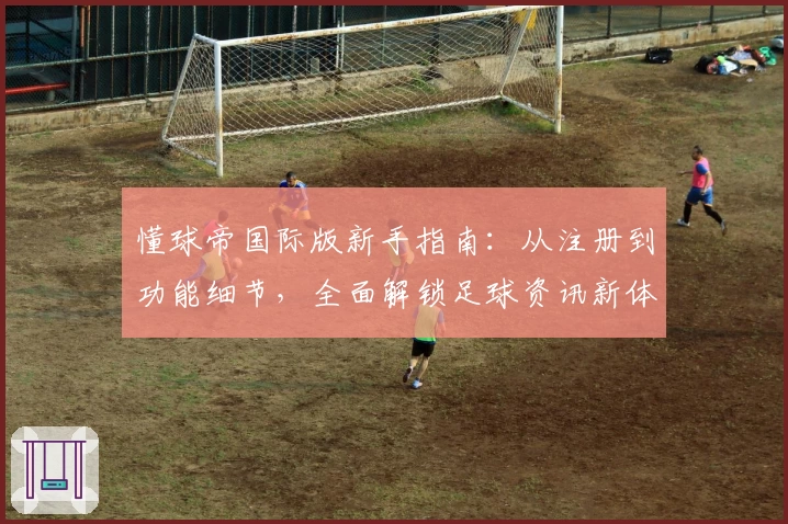 懂球帝国际版新手指南:从注册到功能细节,全面解锁足球资讯新体验
