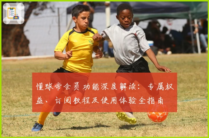 懂球帝会员功能深度解读：专属权益、订阅教程及使用体验全指南