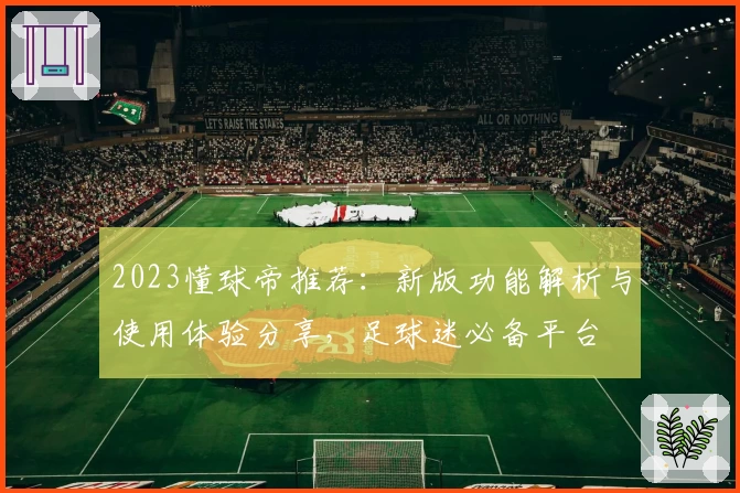 2023懂球帝推荐：新版功能解析与使用体验分享，足球迷必备平台