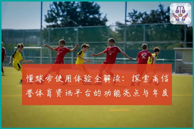 懂球帝使用体验全解读：探索高信誉体育资讯平台的功能亮点与年度口碑秘诀