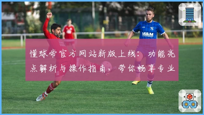 懂球帝官方网站新版上线:功能亮点解析与操作指南,带你畅享专业足球资讯体验
