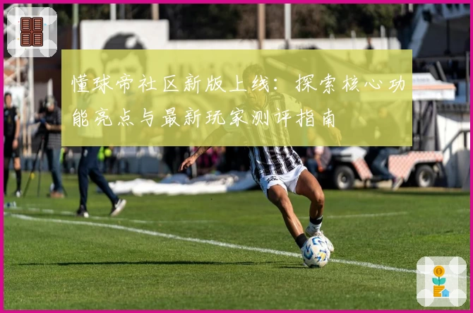 懂球帝社区新版上线:探索核心功能亮点与最新玩家测评指南