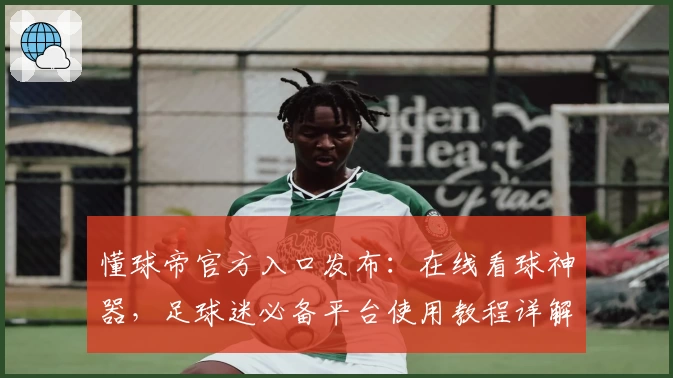 懂球帝官方入口发布：在线看球神器，足球迷必备平台使用教程详解