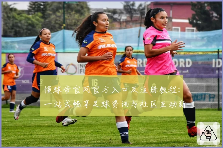 懂球帝官网官方入口及注册教程：一站式畅享足球资讯与社区互动新体验