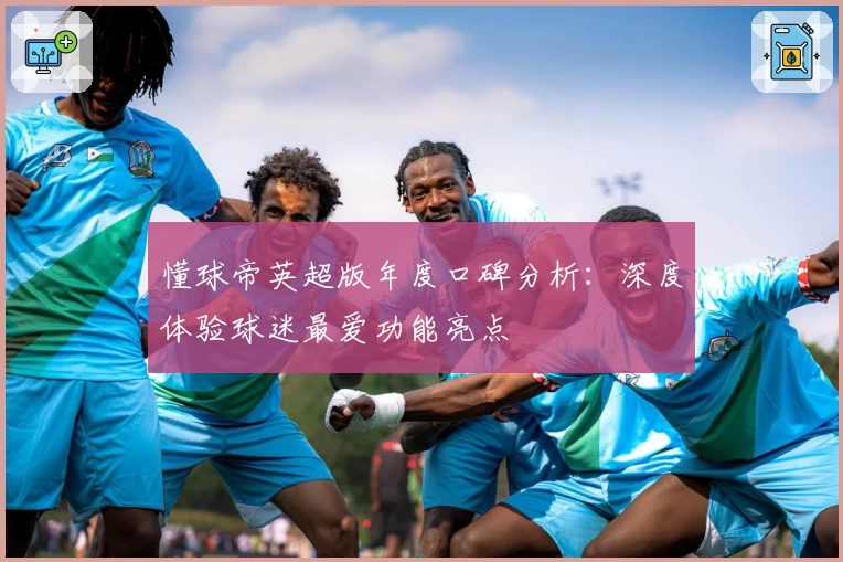 懂球帝英超版年度口碑分析：深度体验球迷最爱功能亮点