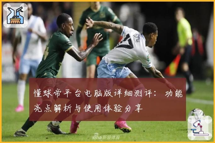 懂球帝平台电脑版详细测评：功能亮点解析与使用体验分享