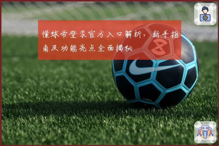 懂球帝登录官方入口解析,新手指南及功能亮点全面揭秘
