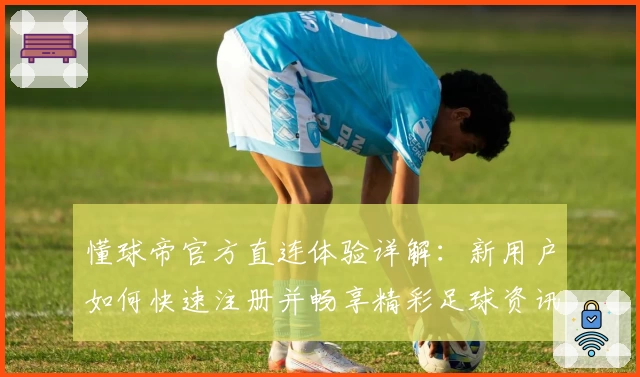 懂球帝官方直连体验详解：新用户如何快速注册并畅享精彩足球资讯