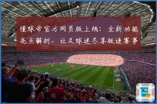 懂球帝官方网页版上线：全新功能亮点解析，让足球迷尽享极速赛事资讯体验